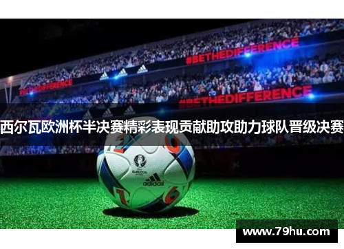 西尔瓦欧洲杯半决赛精彩表现贡献助攻助力球队晋级决赛