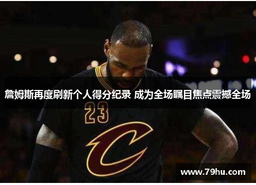 詹姆斯再度刷新个人得分纪录 成为全场瞩目焦点震撼全场
