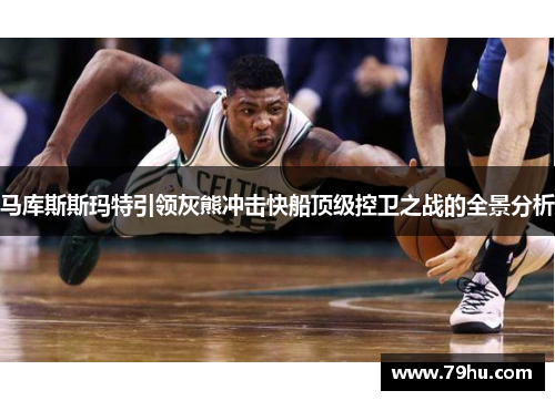 马库斯斯玛特引领灰熊冲击快船顶级控卫之战的全景分析