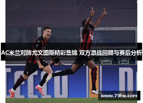 AC米兰对阵尤文图斯精彩集锦 双方激战回顾与赛后分析