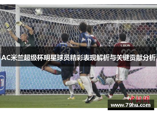 AC米兰超级杯明星球员精彩表现解析与关键贡献分析