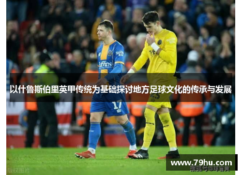 以什鲁斯伯里英甲传统为基础探讨地方足球文化的传承与发展