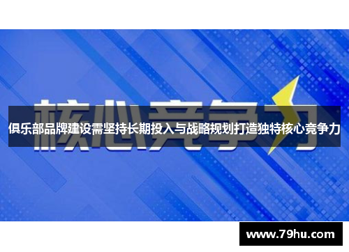 俱乐部品牌建设需坚持长期投入与战略规划打造独特核心竞争力