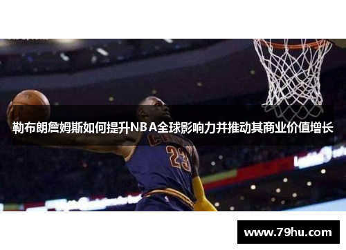 勒布朗詹姆斯如何提升NBA全球影响力并推动其商业价值增长