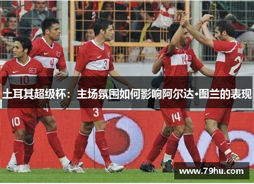 土耳其超级杯：主场氛围如何影响阿尔达·图兰的表现