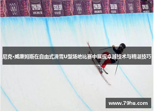 尼克·威廉姆斯在自由式滑雪U型场地比赛中展现卓越技术与精湛技巧