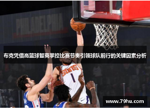 布克凭借高篮球智商掌控比赛节奏引领球队前行的关键因素分析
