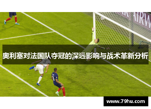 奥利塞对法国队夺冠的深远影响与战术革新分析
