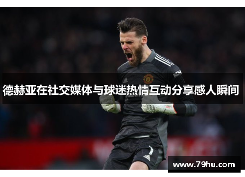 德赫亚在社交媒体与球迷热情互动分享感人瞬间 