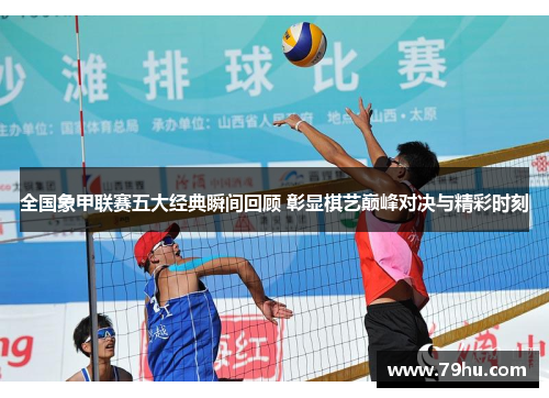 全国象甲联赛五大经典瞬间回顾 彰显棋艺巅峰对决与精彩时刻