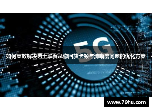如何高效解决勇士联赛录像回放卡顿与清晰度问题的优化方案