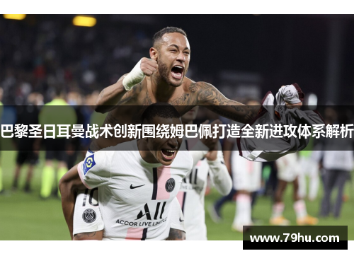 巴黎圣日耳曼战术创新围绕姆巴佩打造全新进攻体系解析
