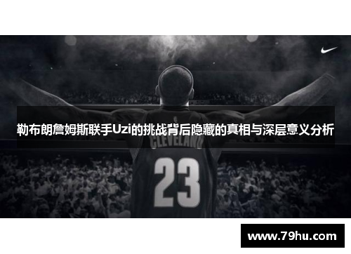 勒布朗詹姆斯联手Uzi的挑战背后隐藏的真相与深层意义分析