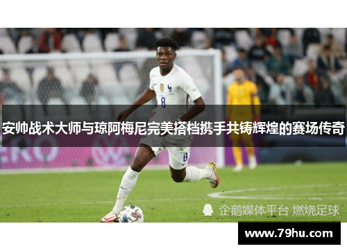 安帅战术大师与琼阿梅尼完美搭档携手共铸辉煌的赛场传奇
