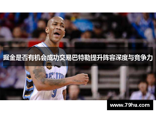 掘金是否有机会成功交易巴特勒提升阵容深度与竞争力