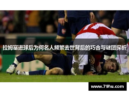 拉姆塞进球后为何名人频繁去世背后的巧合与谜团探析