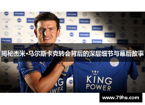揭秘杰米·马尔斯卡克转会背后的深层细节与幕后故事