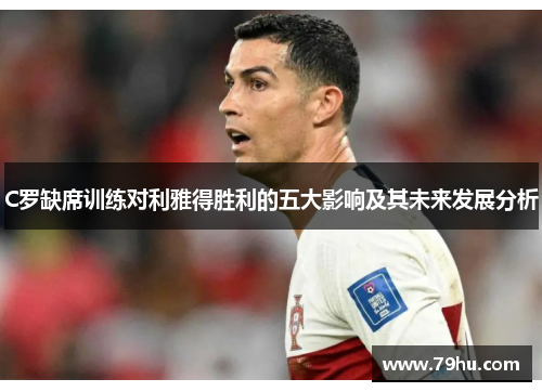 C罗缺席训练对利雅得胜利的五大影响及其未来发展分析