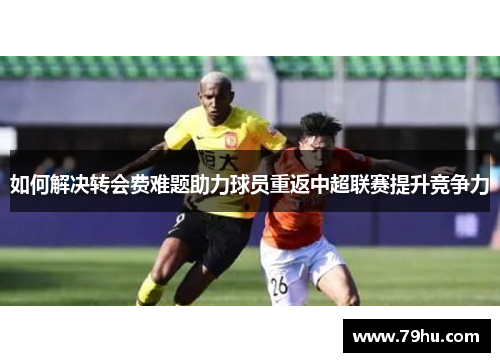 如何解决转会费难题助力球员重返中超联赛提升竞争力