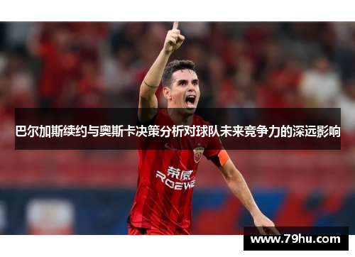 巴尔加斯续约与奥斯卡决策分析对球队未来竞争力的深远影响