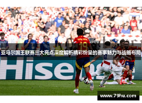 亚马尔国王联赛三大亮点深度解析精彩纷呈的赛事魅力与战略布局