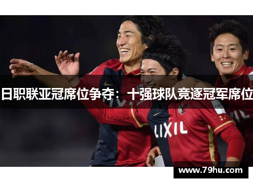 日职联亚冠席位争夺：十强球队竞逐冠军席位