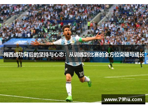 梅西成功背后的坚持与心态：从训练到比赛的全方位突破与成长