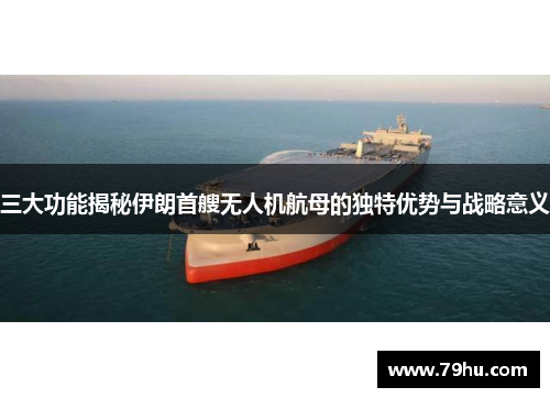 三大功能揭秘伊朗首艘无人机航母的独特优势与战略意义
