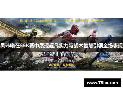 吴玮曦在55K赛中展现超凡实力与战术智慧引领全场表现