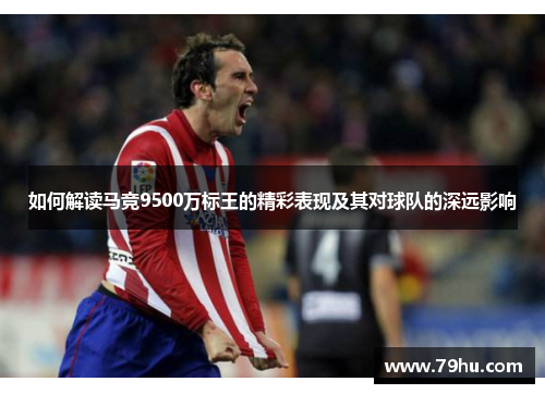 如何解读马竞9500万标王的精彩表现及其对球队的深远影响