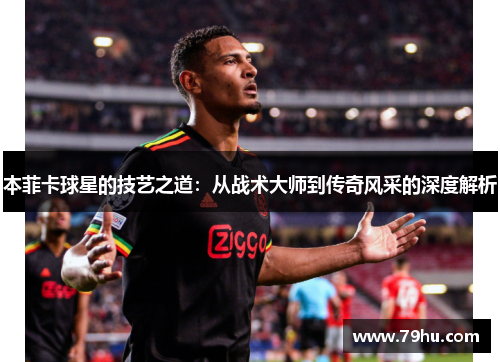 本菲卡球星的技艺之道：从战术大师到传奇风采的深度解析
