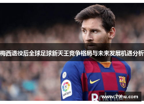 梅西退役后全球足球新天王竞争格局与未来发展机遇分析