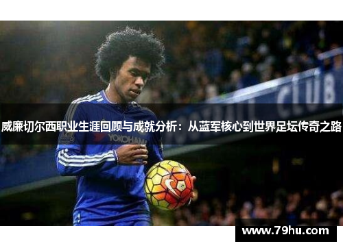 威廉切尔西职业生涯回顾与成就分析：从蓝军核心到世界足坛传奇之路