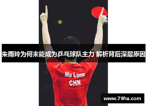 朱雨玲为何未能成为乒乓球队主力 解析背后深层原因