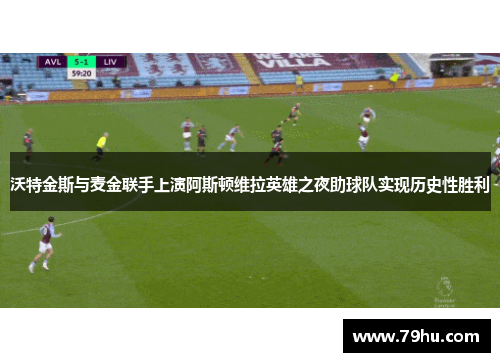 沃特金斯与麦金联手上演阿斯顿维拉英雄之夜助球队实现历史性胜利