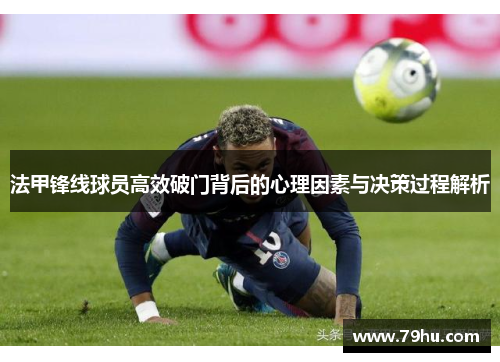法甲锋线球员高效破门背后的心理因素与决策过程解析