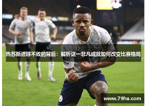 热苏斯进球不败的背后：解析这一非凡成就如何改变比赛格局