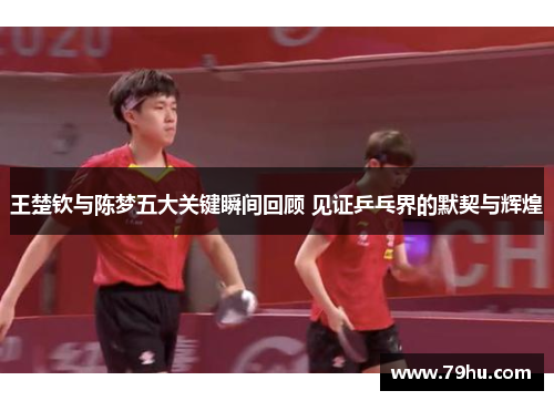 王楚钦与陈梦五大关键瞬间回顾 见证乒乓界的默契与辉煌