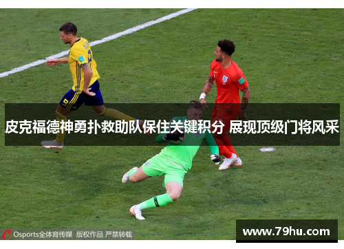 皮克福德神勇扑救助队保住关键积分 展现顶级门将风采
