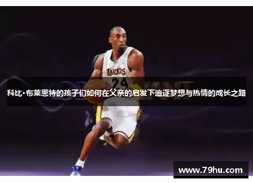 科比·布莱恩特的孩子们如何在父亲的启发下追逐梦想与热情的成长之路