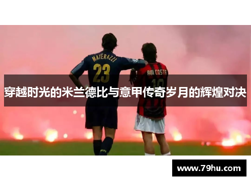 穿越时光的米兰德比与意甲传奇岁月的辉煌对决