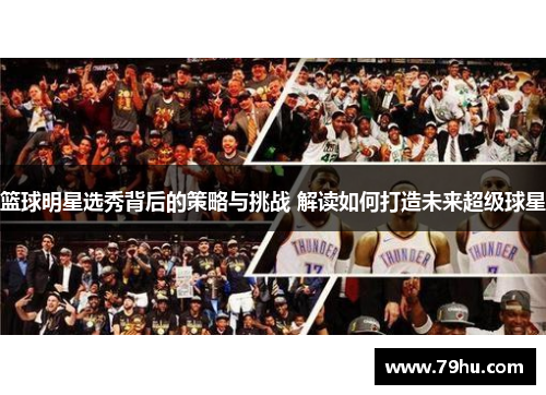 篮球明星选秀背后的策略与挑战 解读如何打造未来超级球星