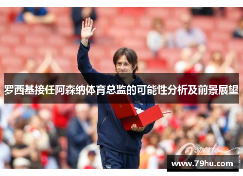 罗西基接任阿森纳体育总监的可能性分析及前景展望