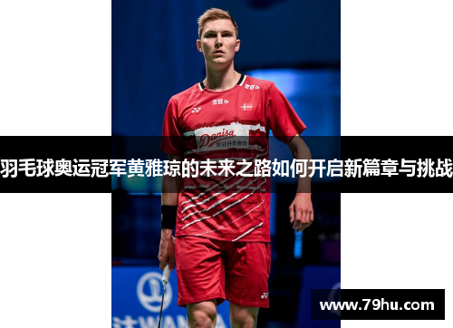 羽毛球奥运冠军黄雅琼的未来之路如何开启新篇章与挑战