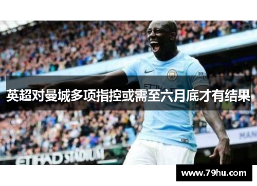 英超对曼城多项指控或需至六月底才有结果