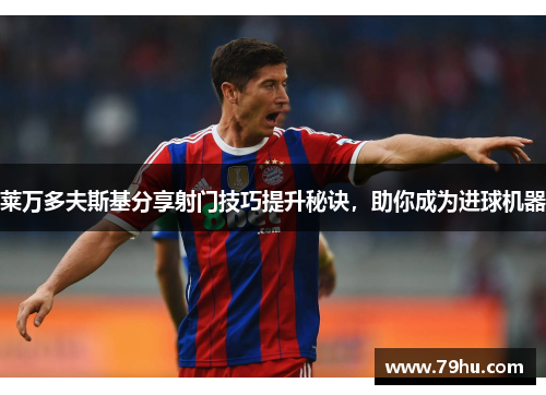 莱万多夫斯基分享射门技巧提升秘诀，助你成为进球机器