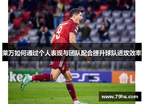 莱万如何通过个人表现与团队配合提升球队进攻效率