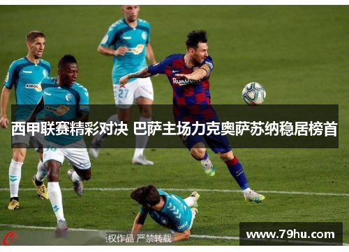 西甲联赛精彩对决 巴萨主场力克奥萨苏纳稳居榜首
