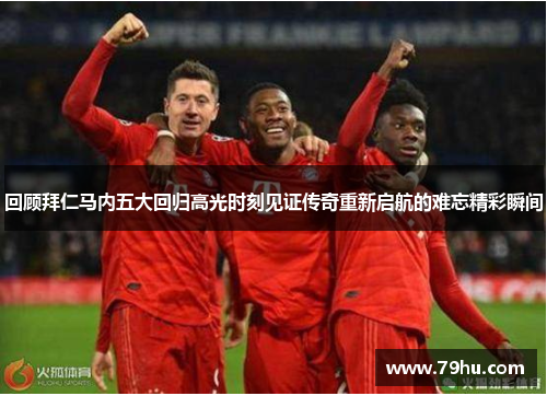 回顾拜仁马内五大回归高光时刻见证传奇重新启航的难忘精彩瞬间