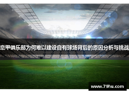 意甲俱乐部为何难以建设自有球场背后的原因分析与挑战